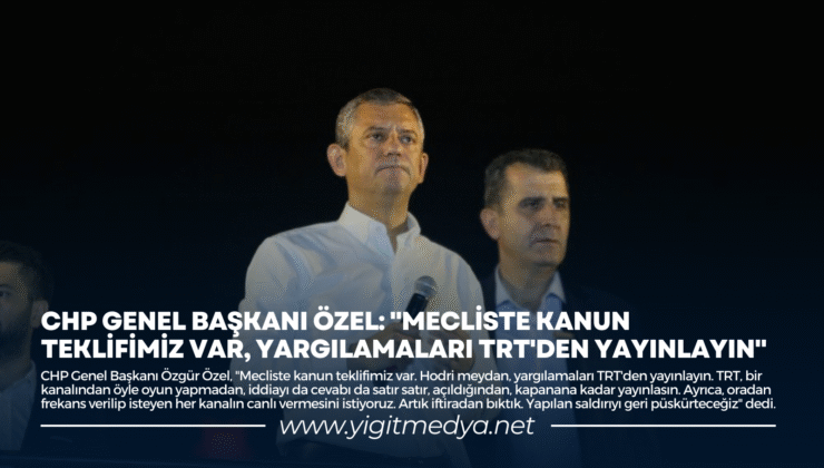 CHP GENEL BAŞKANI ÖZEL: “MECLİSTE KANUN TEKLİFİMİZ VAR, YARGILAMALARI TRT’DEN YAYINLAYIN”