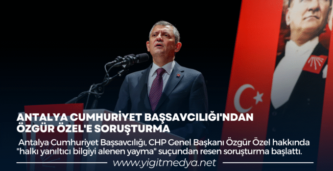 ANTALYA CUMHURİYET BAŞSAVCILIĞI’NDAN ÖZGÜR ÖZEL’E SORUŞTURMA