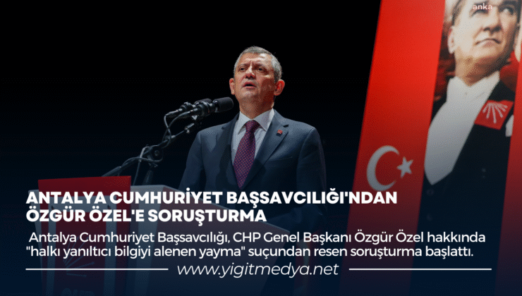 ANTALYA CUMHURİYET BAŞSAVCILIĞI’NDAN ÖZGÜR ÖZEL’E SORUŞTURMA