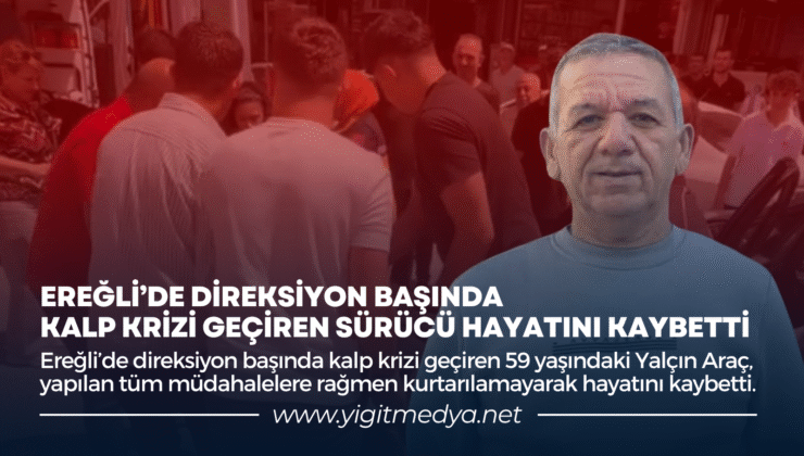 EREĞLİ’DE DİREKSİYON BAŞINDA KALP KRİZİ GEÇİREN SÜRÜCÜ HAYATINI KAYBETTİ