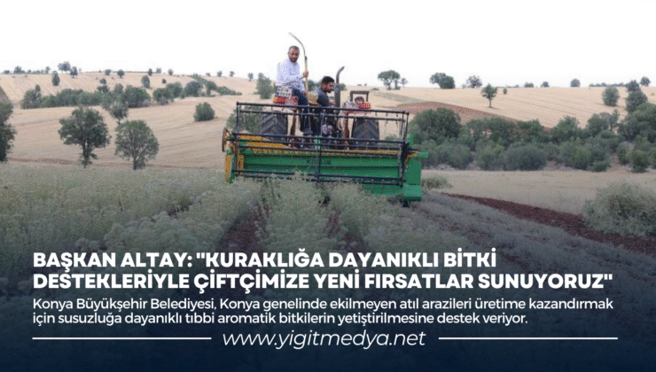 BAŞKAN ALTAY: “KURAKLIĞA DAYANIKLI BİTKİ DESTEKLERİYLE ÇİFTÇİMİZE YENİ FIRSATLAR SUNUYORUZ”
