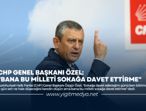 CHP GENEL BAŞKANI ÖZEL: “BANA BU MİLLETİ SOKAĞA DAVET ETTİRME”
