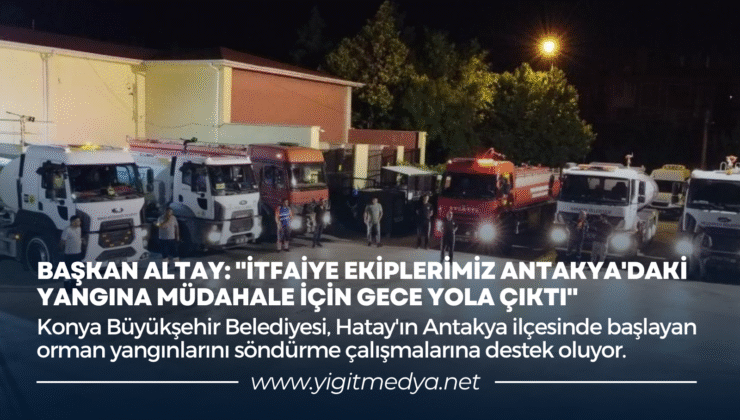 BAŞKAN ALTAY: “İTFAİYE EKİPLERİMİZ ANTAKYA’DAKİ YANGINA MÜDAHALE İÇİN GECE YOLA ÇIKTI”
