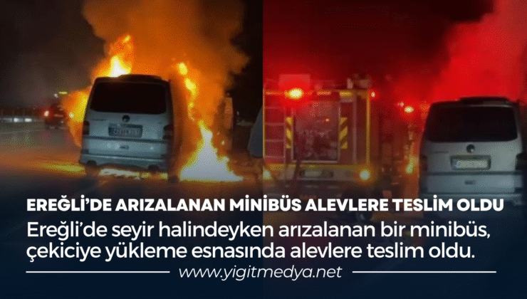 EREĞLİ’DE ARIZALANAN MİNİBÜS ALEVLERE TESLİM OLDU