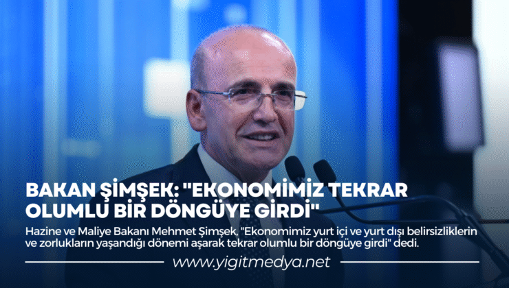 BAKAN ŞİMŞEK: “EKONOMİMİZ TEKRAR OLUMLU BİR DÖNGÜYE GİRDİ”