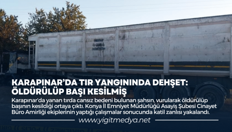 KARAPINAR’DA TIR YANGININDA DEHŞET: ÖLDÜRÜLÜP BAŞI KESİLMİŞ