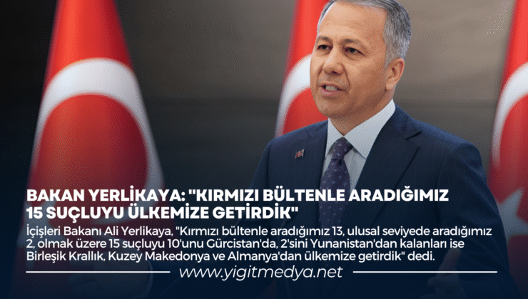 BAKAN YERLİKAYA: “KIRMIZI BÜLTENLE ARADIĞIMIZ 15 SUÇLUYU ÜLKEMİZE GETİRDİK”