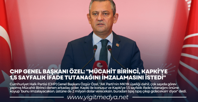CHP GENEL BAŞKANI ÖZEL: “MÜCAHİT BİRİNCİ, KAPKİ’YE 1,5 SAYFALIK İFADE TUTANAĞINI İMZALAMASINI İSTEDİ”
