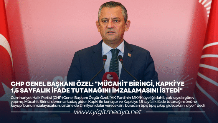 CHP GENEL BAŞKANI ÖZEL: “MÜCAHİT BİRİNCİ, KAPKİ’YE 1,5 SAYFALIK İFADE TUTANAĞINI İMZALAMASINI İSTEDİ”