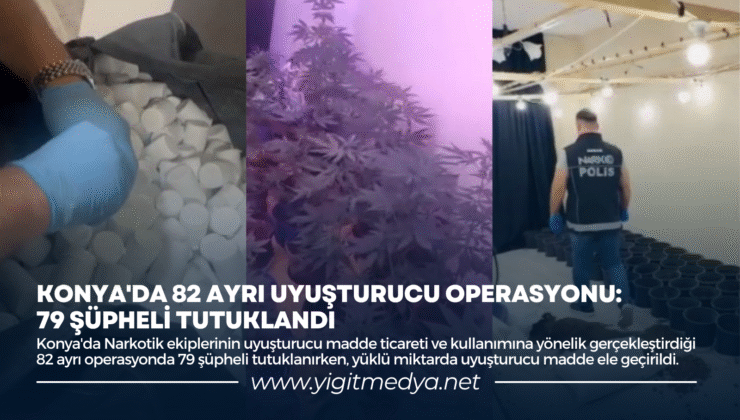 KONYA’DA 82 AYRI UYUŞTURUCU OPERASYONU: 79 ŞÜPHELİ TUTUKLANDI