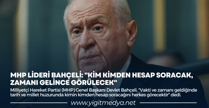 MHP LİDERİ BAHÇELİ: “KİM KİMDEN HESAP SORACAK, ZAMANI GELİNCE GÖRÜLECEK”