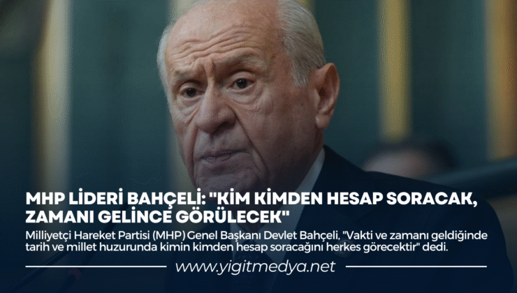 MHP LİDERİ BAHÇELİ: “KİM KİMDEN HESAP SORACAK, ZAMANI GELİNCE GÖRÜLECEK”