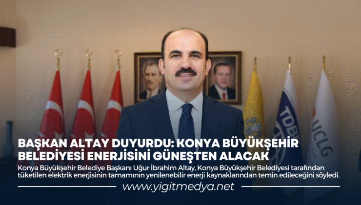 BAŞKAN ALTAY DUYURDU: KONYA BÜYÜKŞEHİR BELEDİYESİ ENERJİSİNİ GÜNEŞTEN ALACAK