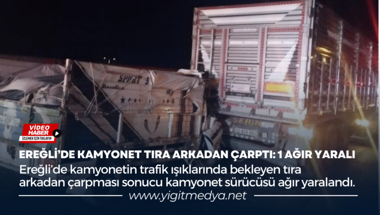 EREĞLİ’DE KAMYONET TIRA ARKADAN ÇARPTI: 1 AĞIR YARALI
