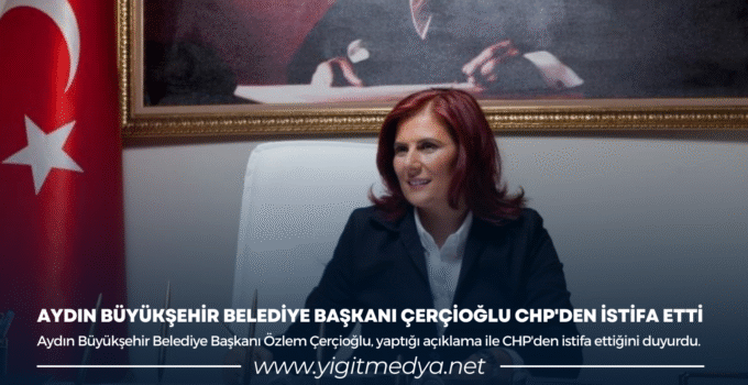 AYDIN BÜYÜKŞEHİR BELEDİYE BAŞKANI ÇERÇİOĞLU CHP’DEN İSTİFA ETTİ