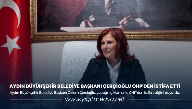 AYDIN BÜYÜKŞEHİR BELEDİYE BAŞKANI ÇERÇİOĞLU CHP’DEN İSTİFA ETTİ