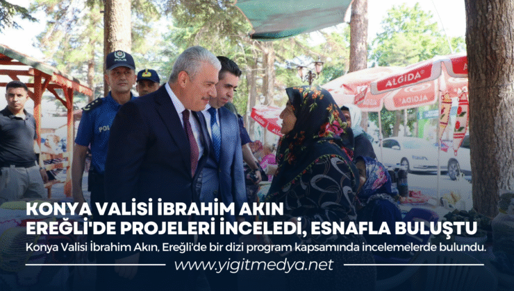 KONYA VALİSİ İBRAHİM AKIN EREĞLİ’DE PROJELERİ İNCELEDİ, ESNAFLA BULUŞTU