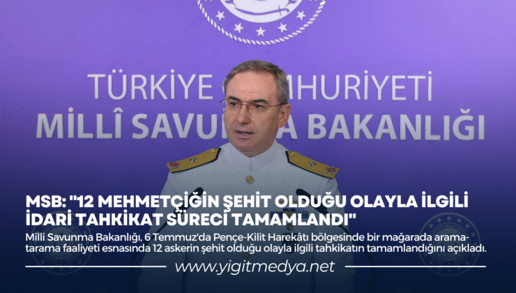 MSB: “12 MEHMETÇİĞİN ŞEHİT OLDUĞU OLAYLA İLGİLİ İDARİ TAHKİKAT SÜRECİ TAMAMLANDI”