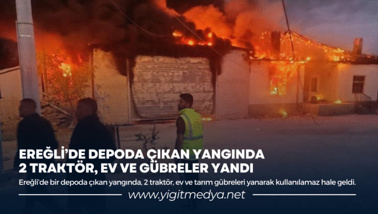 EREĞLİ’DE DEPODA ÇIKAN YANGINDA 2 TRAKTÖR, EV VE GÜBRELER YANDI