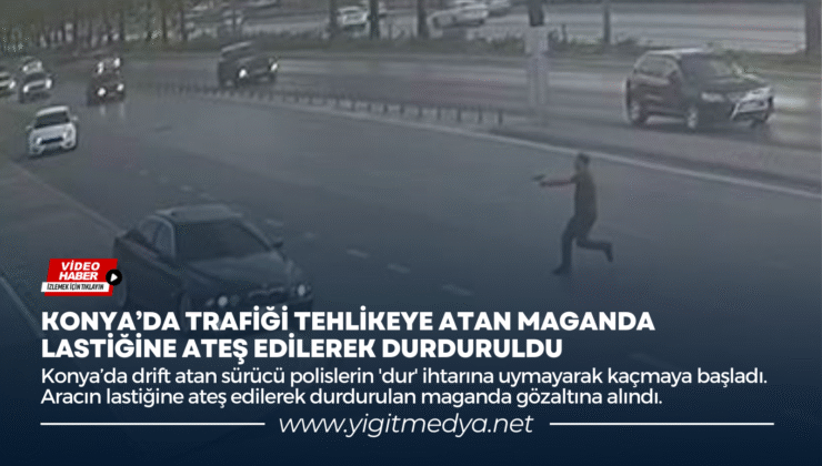 KONYA’DA TRAFİĞİ TEHLİKEYE ATAN MAGANDA LASTİĞİNE ATEŞ EDİLEREK DURDURULDU