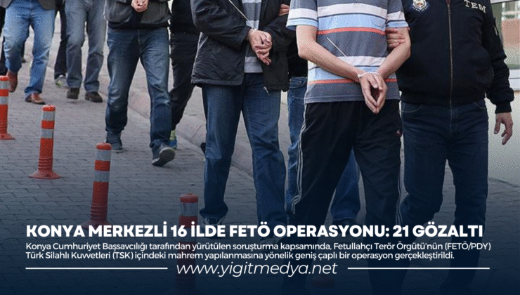 KONYA MERKEZLİ 16 İLDE FETÖ OPERASYONU: 21 GÖZALTI
