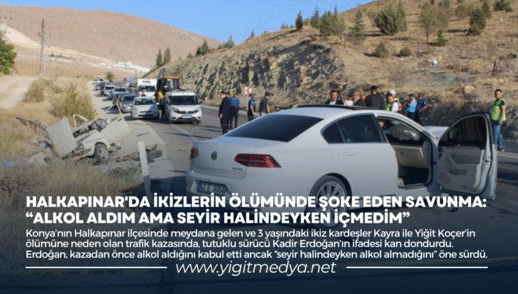 HALKAPINAR’DA İKİZLERİN ÖLÜMÜNDE ŞOK SAVUNMA: “ALKOL ALDIM AMA SEYİR HALİNDEYKEN İÇMEDİM”