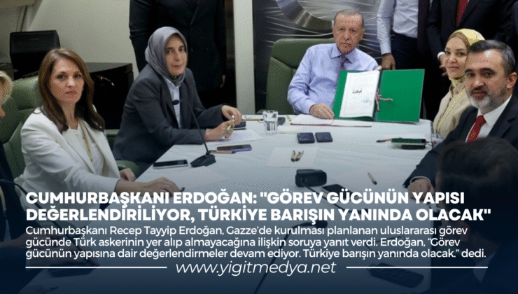 CUMHURBAŞKANI ERDOĞAN: “GÖREV GÜCÜNÜN YAPISI DEĞERLENDİRİLİYOR, TÜRKİYE BARIŞIN YANINDA OLACAK”